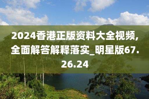 2024香港正版资料大全视频,全面解答解释落实_明星版67.26.24