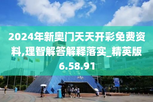 2024年新奥门天天开彩免费资料,理智解答解释落实_精英版6.58.91