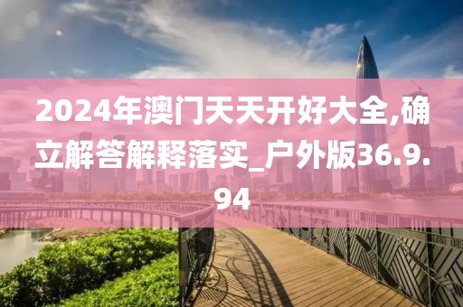 2024年澳门天天开好大全,确立解答解释落实_户外版36.9.94