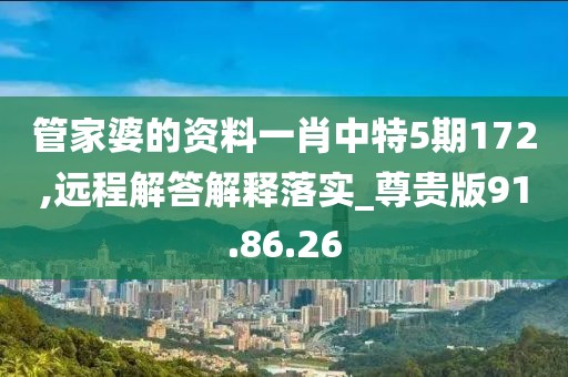 管家婆的资料一肖中特5期172,远程解答解释落实_尊贵版91.86.26