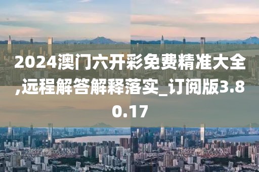 2024澳门六开彩免费精准大全,远程解答解释落实_订阅版3.80.17