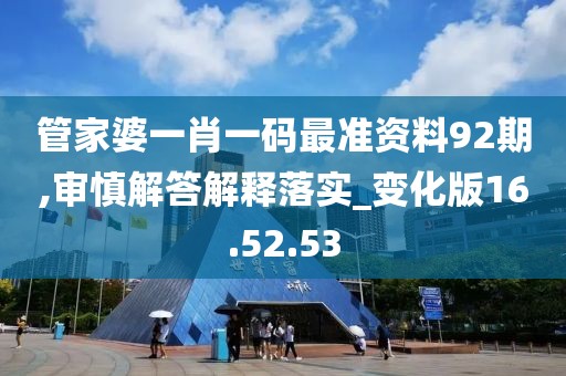 管家婆一肖一码最准资料92期,审慎解答解释落实_变化版16.52.53