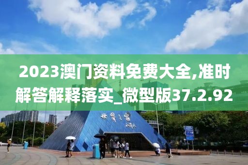 2023澳门资料免费大全,准时解答解释落实_微型版37.2.92