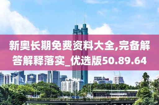 新奥长期免费资料大全,完备解答解释落实_优选版50.89.64