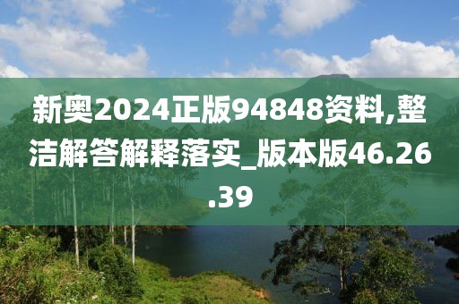 新奥2024正版94848资料,整洁解答解释落实_版本版46.26.39