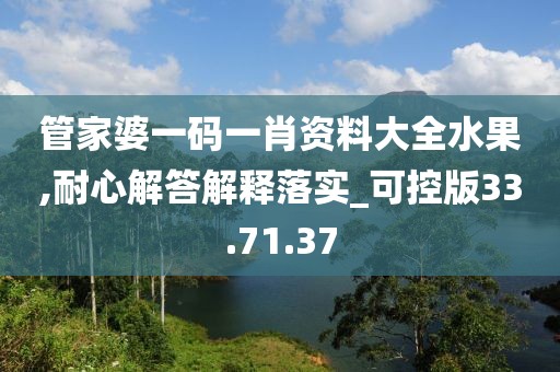 管家婆一码一肖资料大全水果,耐心解答解释落实_可控版33.71.37