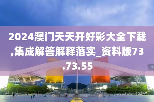 2024澳门天天开好彩大全下载,集成解答解释落实_资料版73.73.55