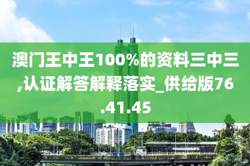 澳门王中王100%的资料三中三,认证解答解释落实_供给版76.41.45