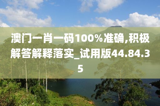 澳门一肖一码100%准确,积极解答解释落实_试用版44.84.35