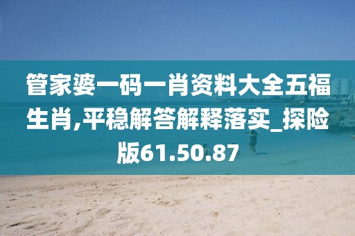 管家婆一码一肖资料大全五福生肖,平稳解答解释落实_探险版61.50.87