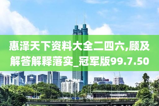 惠泽天下资料大全二四六,顾及解答解释落实_冠军版99.7.50