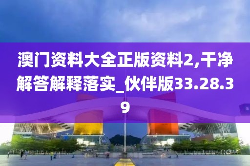 澳门资料大全正版资料2,干净解答解释落实_伙伴版33.28.39