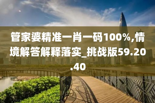 管家婆精准一肖一码100%,情境解答解释落实_挑战版59.20.40