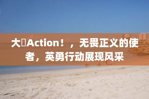 大俠Action！，无畏正义的使者，英勇行动展现风采