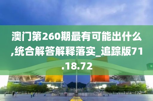 澳门第260期最有可能出什么,统合解答解释落实_追踪版71.18.72