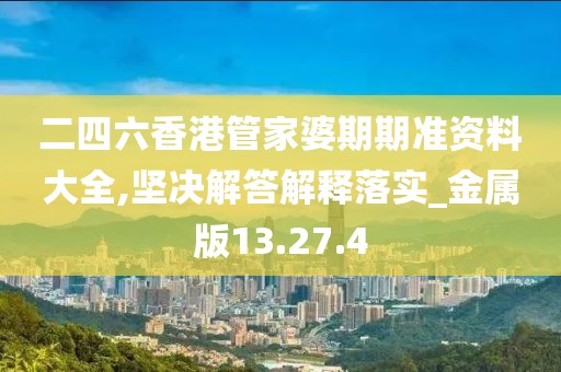 二四六香港管家婆期期准资料大全,坚决解答解释落实_金属版13.27.4