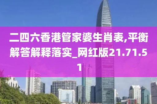 二四六香港管家婆生肖表,平衡解答解释落实_网红版21.71.51