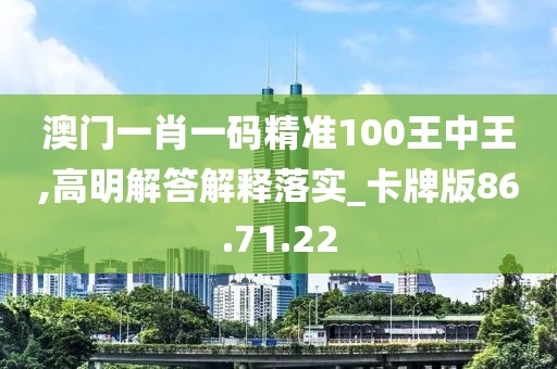 澳门一肖一码精准100王中王,高明解答解释落实_卡牌版86.71.22