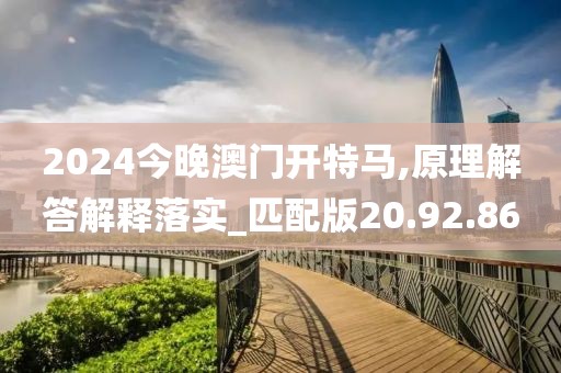 2024今晚澳门开特马,原理解答解释落实_匹配版20.92.86