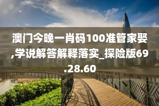 澳门今晚一肖码100准管家娶,学说解答解释落实_探险版69.28.60