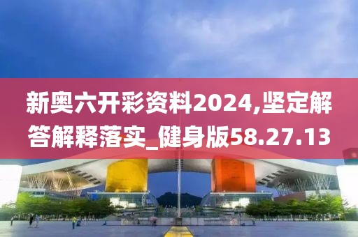 新奥六开彩资料2024,坚定解答解释落实_健身版58.27.13