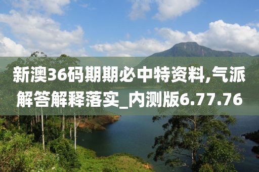 新澳36码期期必中特资料,气派解答解释落实_内测版6.77.76