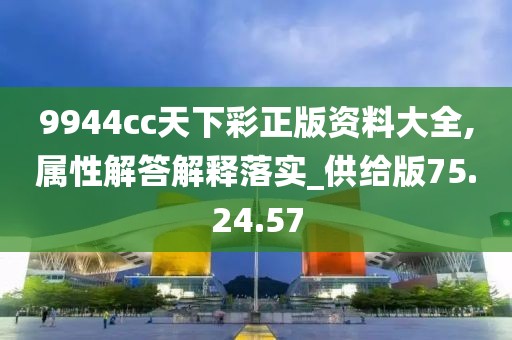 9944cc天下彩正版资料大全,属性解答解释落实_供给版75.24.57