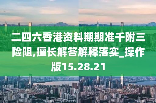 二四六香港资料期期准千附三险阻,擅长解答解释落实_操作版15.28.21