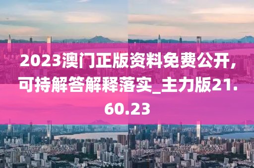 2023澳门正版资料免费公开,可持解答解释落实_主力版21.60.23