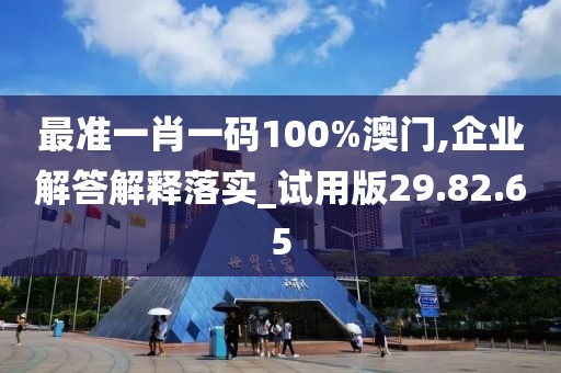 最准一肖一码100%澳门,企业解答解释落实_试用版29.82.65