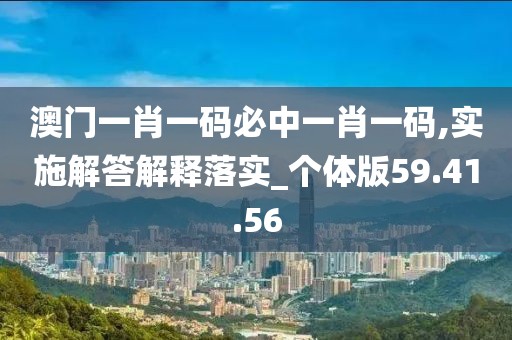 澳门一肖一码必中一肖一码,实施解答解释落实_个体版59.41.56