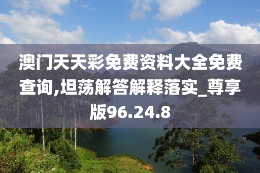 澳门天天彩免费资料大全免费查询,坦荡解答解释落实_尊享版96.24.8