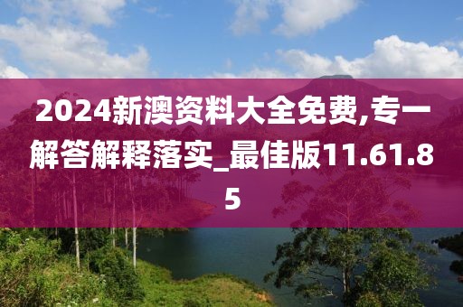 2024新澳资料大全免费,专一解答解释落实_最佳版11.61.85