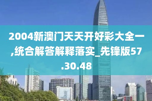 2004新澳门天天开好彩大全一,统合解答解释落实_先锋版57.30.48