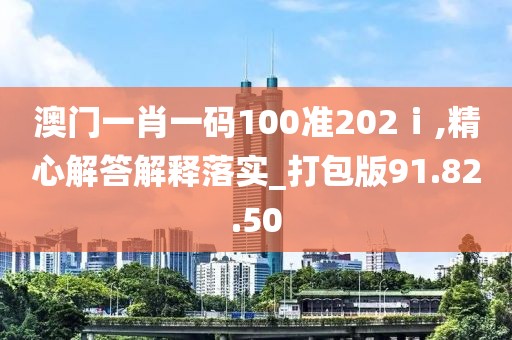 澳门一肖一码100准202ⅰ,精心解答解释落实_打包版91.82.50