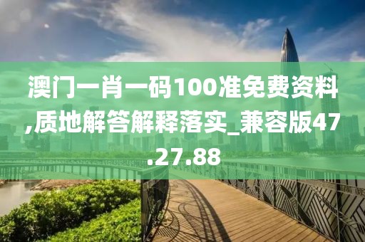 澳门一肖一码100准免费资料,质地解答解释落实_兼容版47.27.88