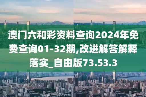 澳门六和彩资料查询2024年免费查询01-32期,改进解答解释落实_自由版73.53.3