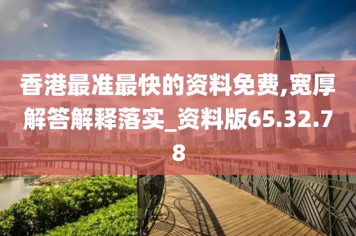 香港最准最快的资料免费,宽厚解答解释落实_资料版65.32.78