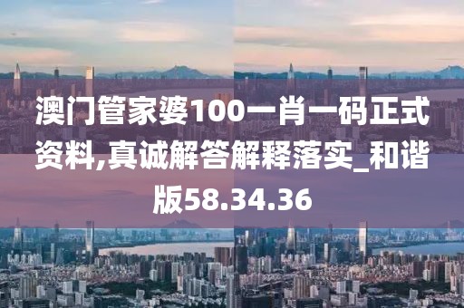 澳门管家婆100一肖一码正式资料,真诚解答解释落实_和谐版58.34.36