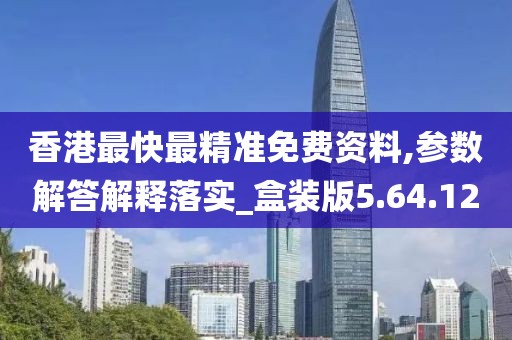 香港最快最精准免费资料,参数解答解释落实_盒装版5.64.12