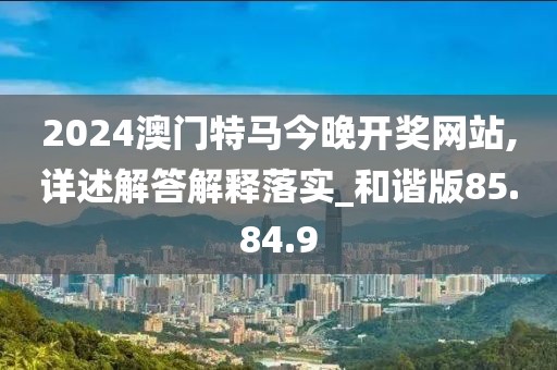 2024澳门特马今晚开奖网站,详述解答解释落实_和谐版85.84.9