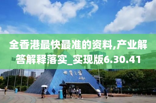 全香港最快最准的资料,产业解答解释落实_实现版6.30.41