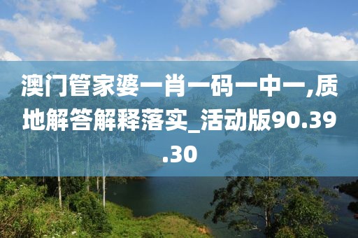 澳门管家婆一肖一码一中一,质地解答解释落实_活动版90.39.30