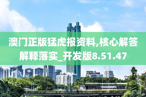 澳门正版猛虎报资料,核心解答解释落实_开发版8.51.47