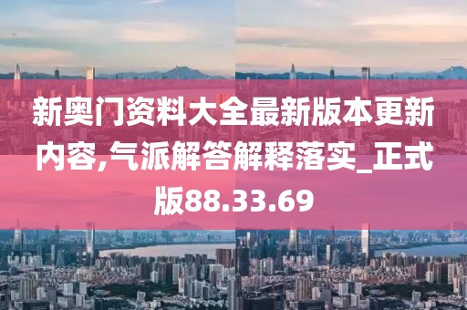 新奥门资料大全最新版本更新内容,气派解答解释落实_正式版88.33.69