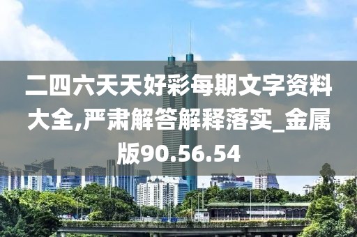 二四六天天好彩每期文字资料大全,严肃解答解释落实_金属版90.56.54