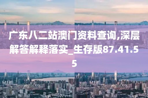 广东八二站澳门资料查询,深层解答解释落实_生存版87.41.55