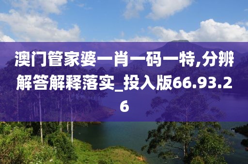 澳门管家婆一肖一码一特,分辨解答解释落实_投入版66.93.26