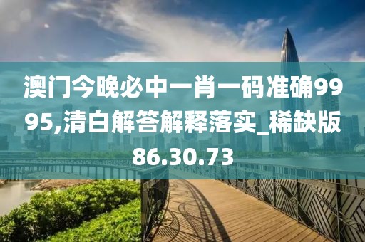 澳门今晚必中一肖一码准确9995,清白解答解释落实_稀缺版86.30.73