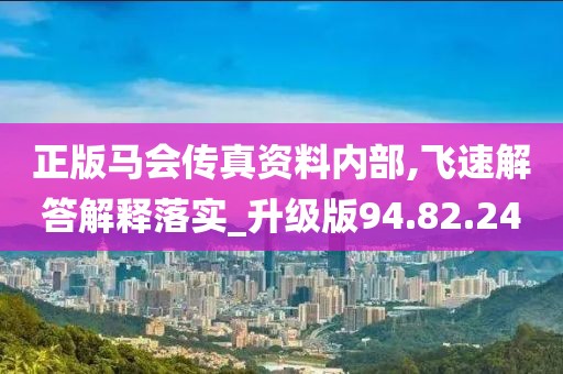 正版马会传真资料内部,飞速解答解释落实_升级版94.82.24